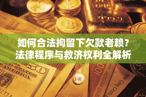 济南如何合法拘留下欠款老赖？法律程序与救济权利全解析