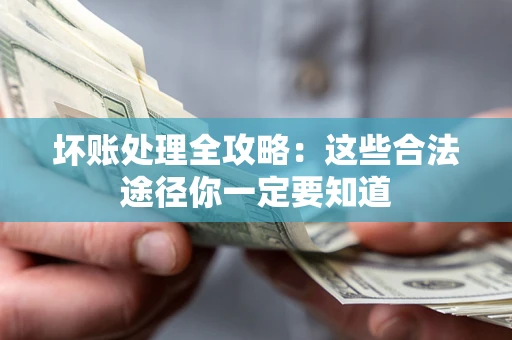 济南坏账处理全攻略：这些合法途径你一定要知道
