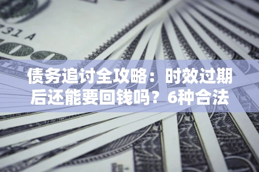 济南债务追讨全攻略：时效过期后还能要回钱吗？6种合法手段助你维权