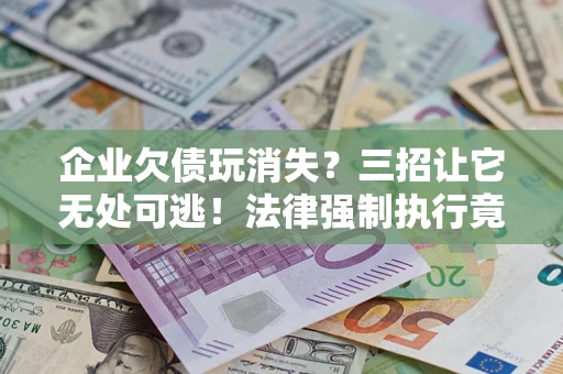 济南企业欠债玩消失？三招让它无处可逃！法律强制执行竟比讨债公司还狠？