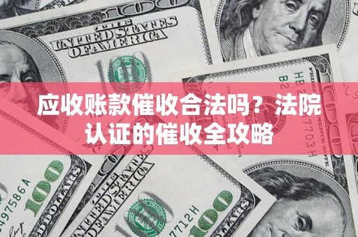 济南应收账款催收合法吗？法院认证的催收全攻略