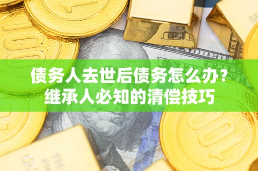 济南债务人去世后债务怎么办？继承人必知的清偿技巧