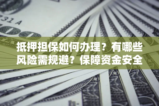 济南抵押担保如何办理？有哪些风险需规避？保障资金安全
