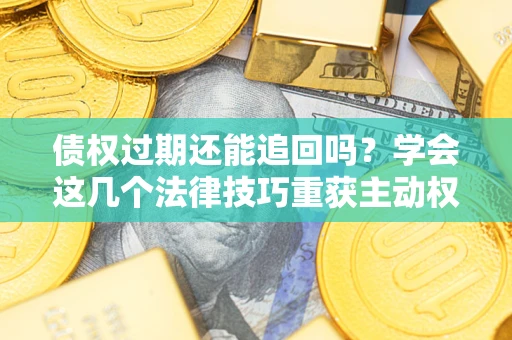 济南债权过期还能追回吗？学会这几个法律技巧重获主动权