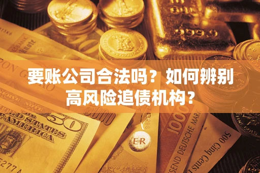 济南要账公司合法吗？如何辨别高风险追债机构？