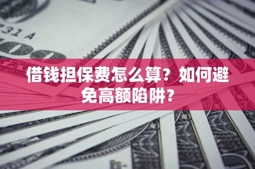 济南借钱担保费怎么算？如何避免高额陷阱？