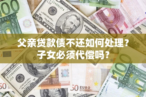 济南父亲贷款债不还如何处理？子女必须代偿吗？