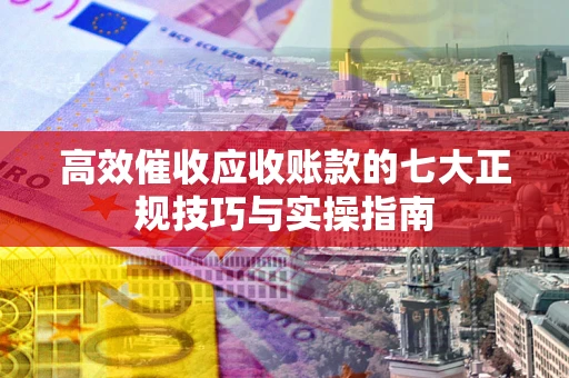 济南高效催收应收账款的七大正规技巧与实操指南