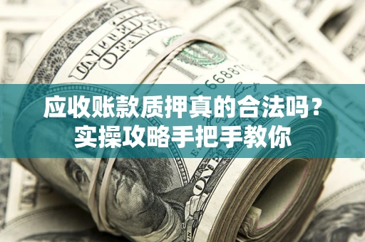 济南应收账款质押真的合法吗？实操攻略手把手教你