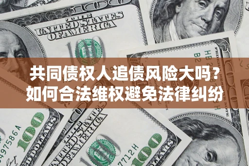 济南共同债权人追债风险大吗?如何合法维权避免法律纠纷? 济南共同债权人追债风险大吗?如何合法维权避免法律纠纷?