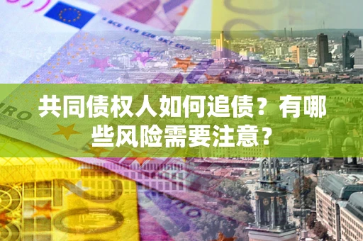 济南共同债权人如何追债？有哪些风险需要注意？