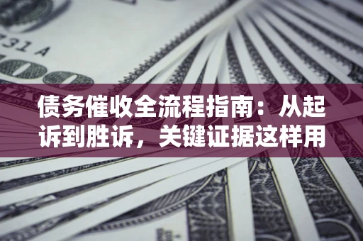 济南债务催收全流程指南：从起诉到胜诉，关键证据这样用