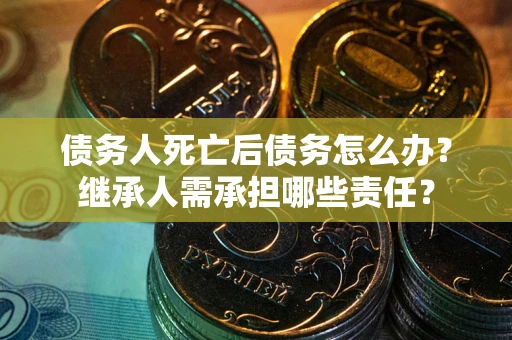 济南债务人死亡后债务怎么办？继承人需承担哪些责任？