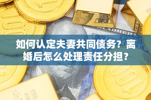 济南如何认定夫妻共同债务？离婚后怎么处理责任分担？