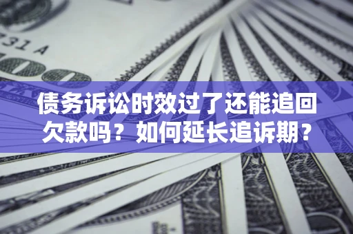 济南债务诉讼时效过了还能追回欠款吗？如何延长追诉期？
