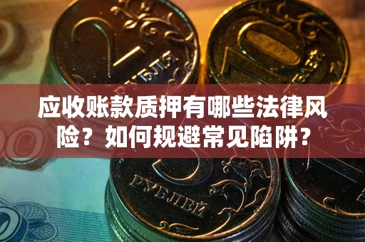 济南应收账款质押有哪些法律风险？如何规避常见陷阱？