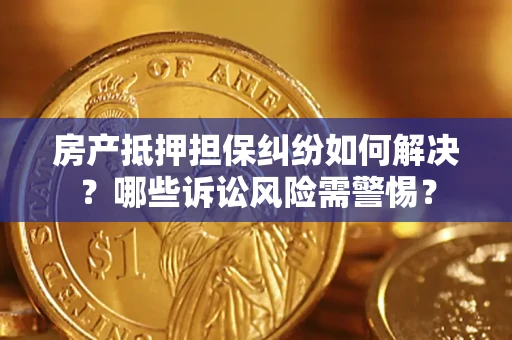 济南房产抵押担保纠纷如何解决？哪些诉讼风险需警惕？