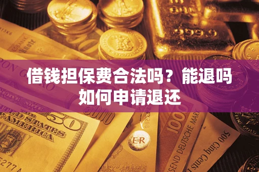 济南借钱担保费合法吗？能退吗如何申请退还