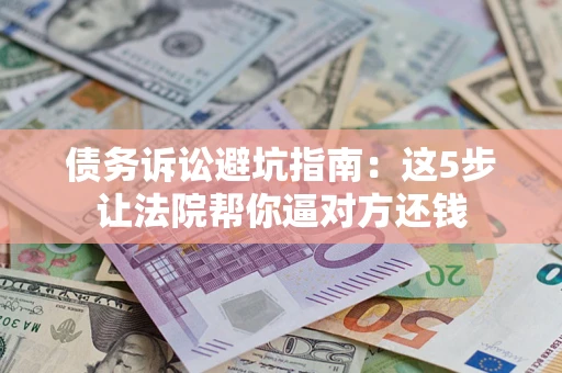 济南债务诉讼避坑指南：这5步让法院帮你逼对方还钱