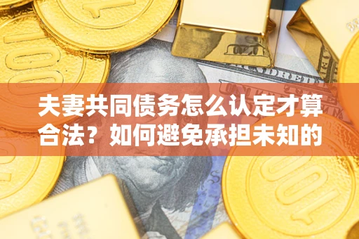 济南夫妻共同债务怎么认定才算合法？如何避免承担未知的债务风险？