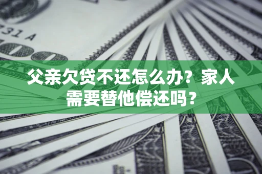 济南父亲欠贷不还怎么办？家人需要替他偿还吗？