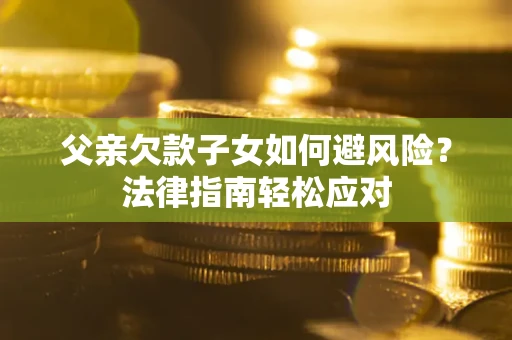 济南父亲欠款子女如何避风险？法律指南轻松应对