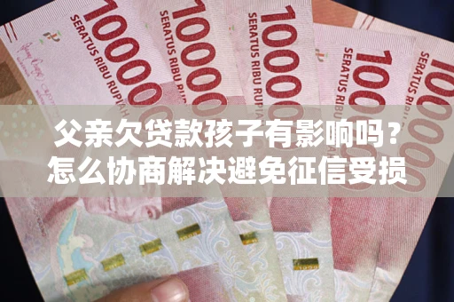 济南父亲欠贷款孩子有影响吗？怎么协商解决避免征信受损？