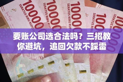 济南要账公司选合法吗？三招教你避坑，追回欠款不踩雷