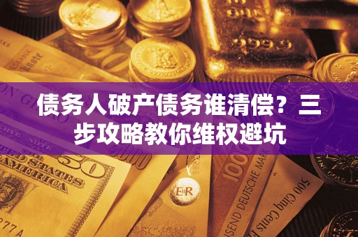 济南债务人破产债务谁清偿?三步攻略教你维权避坑 济南债务人破产债务谁清偿?三步攻略教你维权避坑