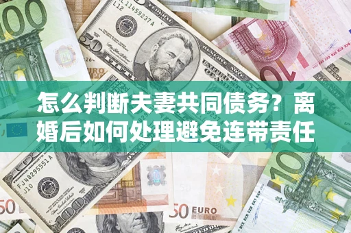 济南怎么判断夫妻共同债务？离婚后如何处理避免连带责任？