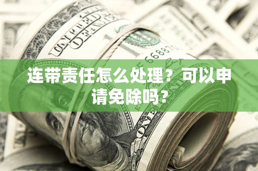 济南连带责任怎么处理？可以申请免除吗？