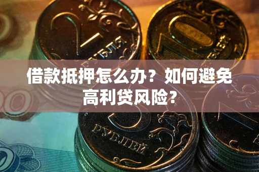 济南借款抵押怎么办？如何避免高利贷风险？