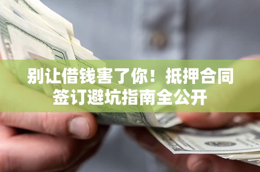 济南别让借钱害了你！抵押合同签订避坑指南全公开