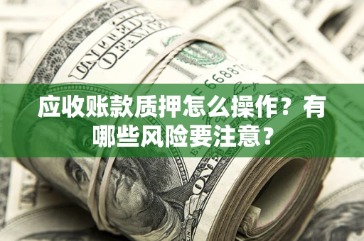 济南应收账款质押怎么操作？有哪些风险要注意？