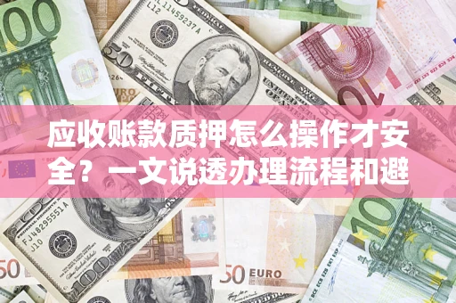 济南应收账款质押怎么操作才安全？一文说透办理流程和避险绝招